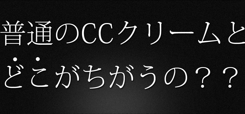 普通のCCクリームとどこが違うの？