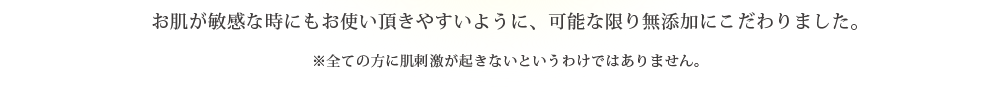 お肌が敏感な時にもお使いいただきやすいように、可能な限り無添加にこだわりました。